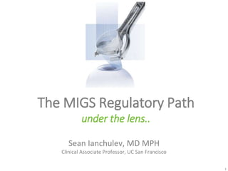 1
The MIGS Regulatory Path
under the lens..
Sean Ianchulev, MD MPH
Clinical Associate Professor, UC San Francisco
 