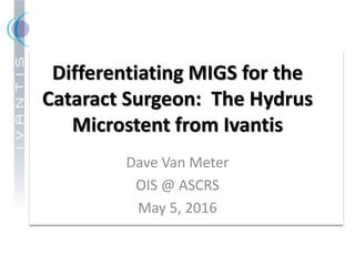 Differentiating MIGS for the
Cataract Surgeon: The Hydrus
Microstent from Ivantis
Dave Van Meter
OIS @ ASCRS
May 5, 2016
 