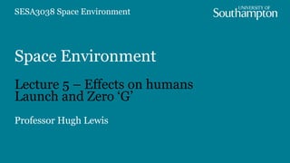 Space Environment
Lecture 5 – Effects on humans
Launch and Zero ‘G’
Professor Hugh Lewis
SESA3038 Space Environment
 