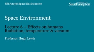 Space Environment
Lecture 6 – Effects on humans
Radiation, temperature & vacuum
Professor Hugh Lewis
SESA3038 Space Environment
 