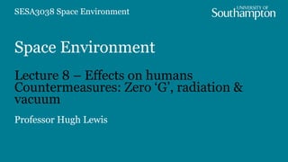 Space Environment
Lecture 8 – Effects on humans
Countermeasures: Zero ‘G’, radiation &
vacuum
Professor Hugh Lewis
SESA3038 Space Environment
 