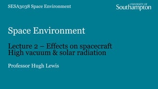 Space Environment
Lecture 2 – Effects on spacecraft
High vacuum & solar radiation
Professor Hugh Lewis
SESA3038 Space Environment
 