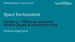Space Environment
Lecture 4 – Effects on spacecraft
Atomic Oxygen & atmospheric drag
Professor Hugh Lewis
SESA3038 Space Environment
 
