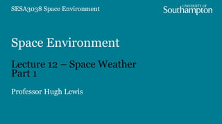 Space Environment
Lecture 12 – Space Weather
Part 1
Professor Hugh Lewis
SESA3038 Space Environment
 