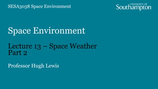 Space Environment
Lecture 13 – Space Weather
Part 2
Professor Hugh Lewis
SESA3038 Space Environment
 