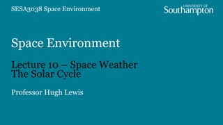 Space Environment
Lecture 10 – Space Weather
The Solar Cycle
Professor Hugh Lewis
SESA3038 Space Environment
 