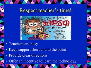 Respect teacher’s time!
•  Teachers are busy
•  Keep support short and to the point
•  Provide clear directions
•  Offer an incentive to learn the technology
 