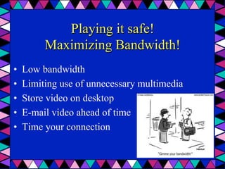Playing it safe!
Maximizing Bandwidth!
•  Low bandwidth
•  Limiting use of unnecessary multimedia
•  Store video on desktop
•  E-mail video ahead of time
•  Time your connection
 