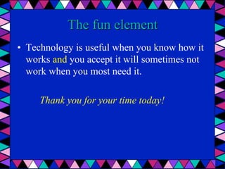 The fun element
•  Technology is useful when you know how it
works and you accept it will sometimes not
work when you most need it.
Thank you for your time today!
 