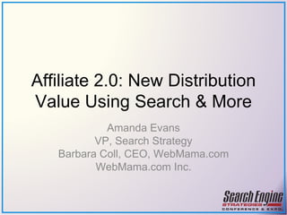 Affiliate 2.0: New Distribution Value Using Search & More Amanda Evans VP, Search Strategy Barbara Coll, CEO, WebMama.com WebMama.com Inc. 