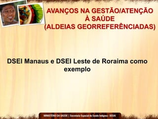 AVANÇOS NA GESTÃO/ATENÇÃO
À SAÚDE
(ALDEIAS GEORREFERÊNCIADAS)
DSEI Manaus e DSEI Leste de Roraima como
exemplo
 