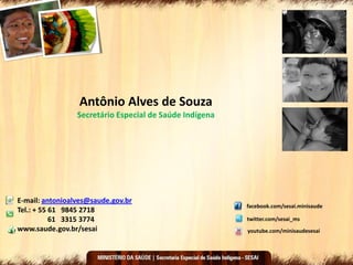 Antônio Alves de Souza
Secretário Especial de Saúde Indígena
E-mail: antonioalves@saude.gov.br
Tel.: + 55 61 9845 2718
61 3315 3774
www.saude.gov.br/sesai
twitter.com/sesai_ms
youtube.com/minisaudesesai
facebook.com/sesai.minisaude
 