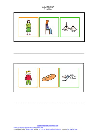 LAGUNTZA GELA
                                                S esaldiak




                                www.margarigela.blogspot.com
www.lehenengoziklokolagunak.blogspot.com
Piktogramen egilea: Sergio Palao Jatorria: ARASAAC (http://catedu.es/arasaac/) Lizentzia: CC (BY-NC-SA)
 
