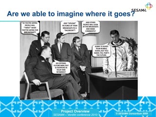 Project Overview
SESAM4 – Verdikt conference 2010
© SESAM4 Consortium 2009
Are we able to imagine where it goes?
 