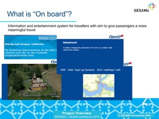 Project Overview
SESAM4 – Verdikt conference 2010
© SESAM4 Consortium 2009
What is “On board”?
Information and entertainment system for travellers with aim to give passengers a more
meaningful travel
 