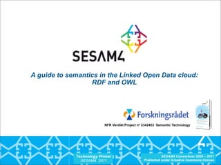 A guide to semantics in the Linked Open Data cloud:
                  RDF and OWL




                          NFR Verdikt Project no 2342453 Semantic Technology




             Technology Primer                             SESAM4 Consortium 2009 – 2011
               SESAM4 2011                       Published under Creative Commons license
 