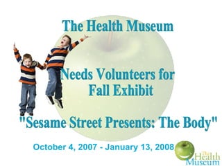 October 4, 2007 - January 13, 2008 The Health Museum Needs Volunteers for Fall Exhibit  &quot;Sesame Street Presents: The Body&quot; 