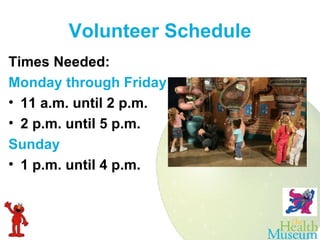 Volunteer   Schedule Times Needed: Monday through Friday 11 a.m. until 2 p.m. 2 p.m. until 5 p.m. Sunday 1 p.m. until 4 p.m. 