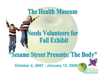 October 4, 2007 - January 13, 2008 The Health Museum Needs Volunteers for Fall Exhibit  &quot;Sesame Street Presents: The Body&quot; 