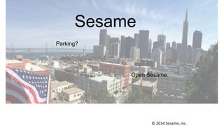 Sesame
Parking?
Open Sesame.
© 2014 Sesame, inc.
 