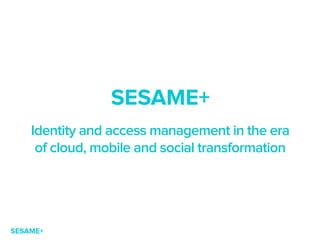 SESAME+
Identity and access management in the era  
of cloud, mobile and social transformation
SESAME+
 