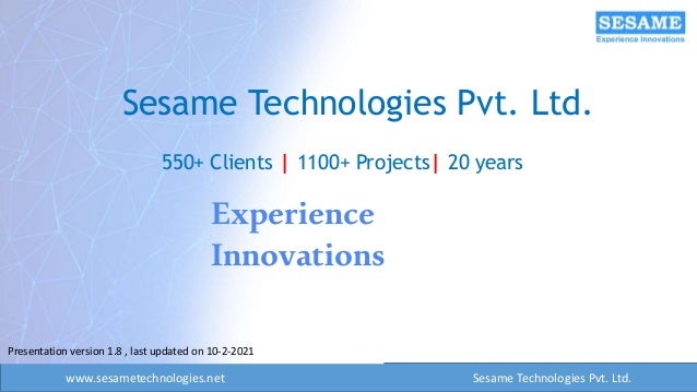 www.sesametechnologies.net Sesame Technologies Pvt. Ltd.
Sesame Technologies Pvt. Ltd.
Experience
Innovations
550+ Clients | 1100+ Projects| 20 years
Presentation version 1.8 , last updated on 10-2-2021
 