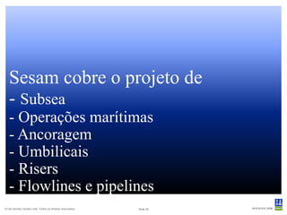 Sesam cobre o projeto de
   - Subsea
   - Operações marítimas
   - Ancoragem
   - Umbilicais
   - Risers
   - Flowlines e pipelines
© Det Norske Veritas Ltda. Todos os direitos reservados..   Slide 39
 