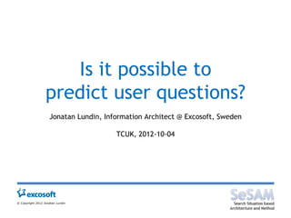 Is it possible to
                  predict user questions?
                    Jonatan Lundin, Information Architect @ Excosoft, Sweden

                                       TCUK, 2012-10-04




© Copyright 2012 Jonatan Lundin
 