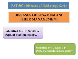 DISEASES OF SESAMUM AND
THEIR MANAGEMENT
PAT 507: Diseases of field crops (2+1)
Submitted by:- Jayant J P
Dept. of agricultural Entomology.
Submitted to:-Dr. Savita A S
Dept. of Plant pathology.
 