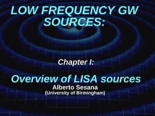 LOW FREQUENCY GW
SOURCES:
Chapter I:
Overview of LISA sources
Alberto Sesana
(University of Birmingham)
 