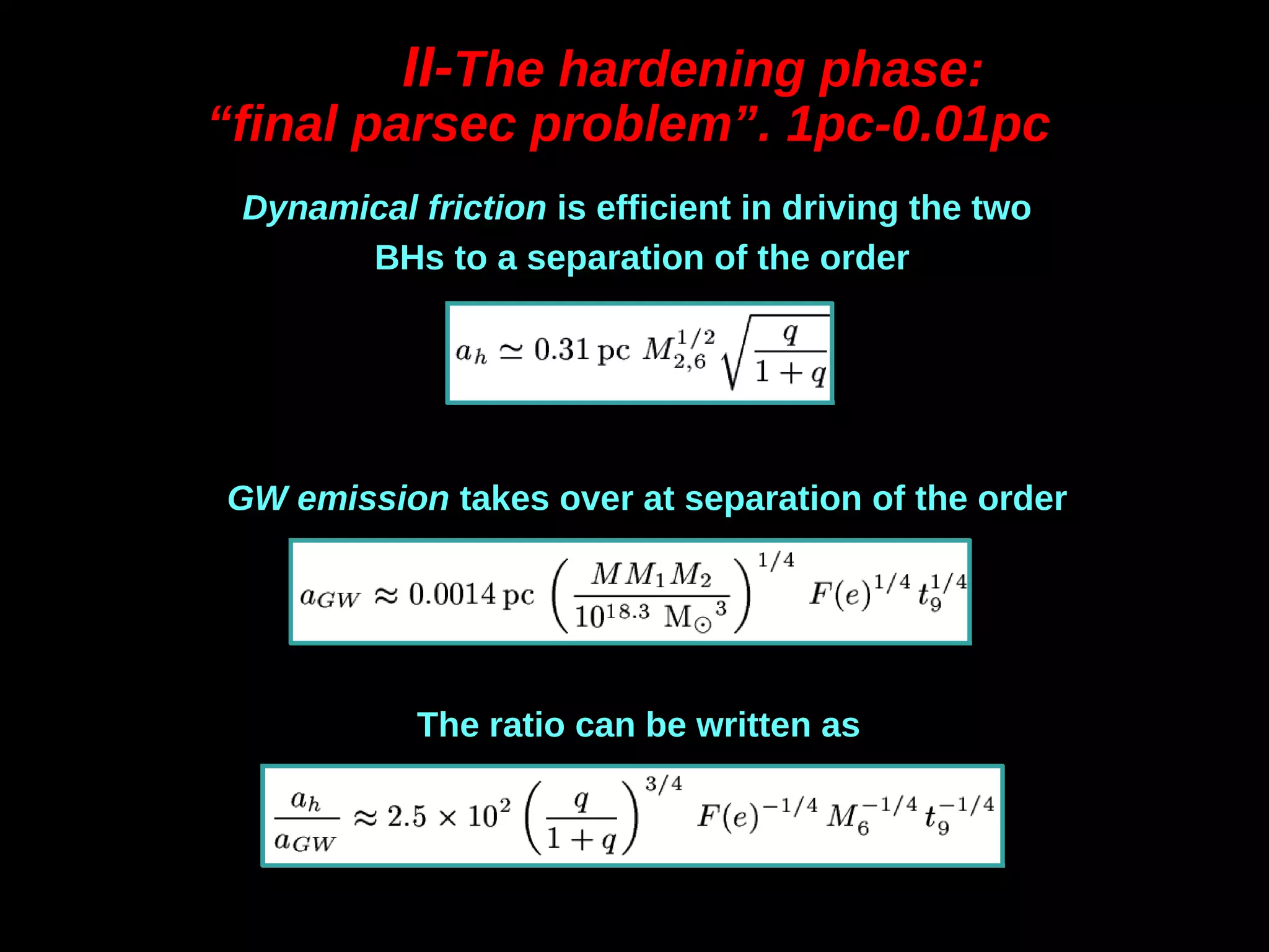 II-II-The hardening phase:The hardening phase:
““final parsec problem”. 1pc-0.01pcfinal parsec problem”. 1pc-0.01pc
Dynamical frictionDynamical friction is efficient in driving the two
BHs to a separation of the order
The ratio can be written as
GW emissionGW emission takes over at separation of the order
 