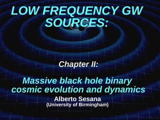 LOW FREQUENCY GW
SOURCES:
Chapter II:
Massive black hole binary
cosmic evolution and dynamics
Alberto Sesana
(University of Birmingham)
 