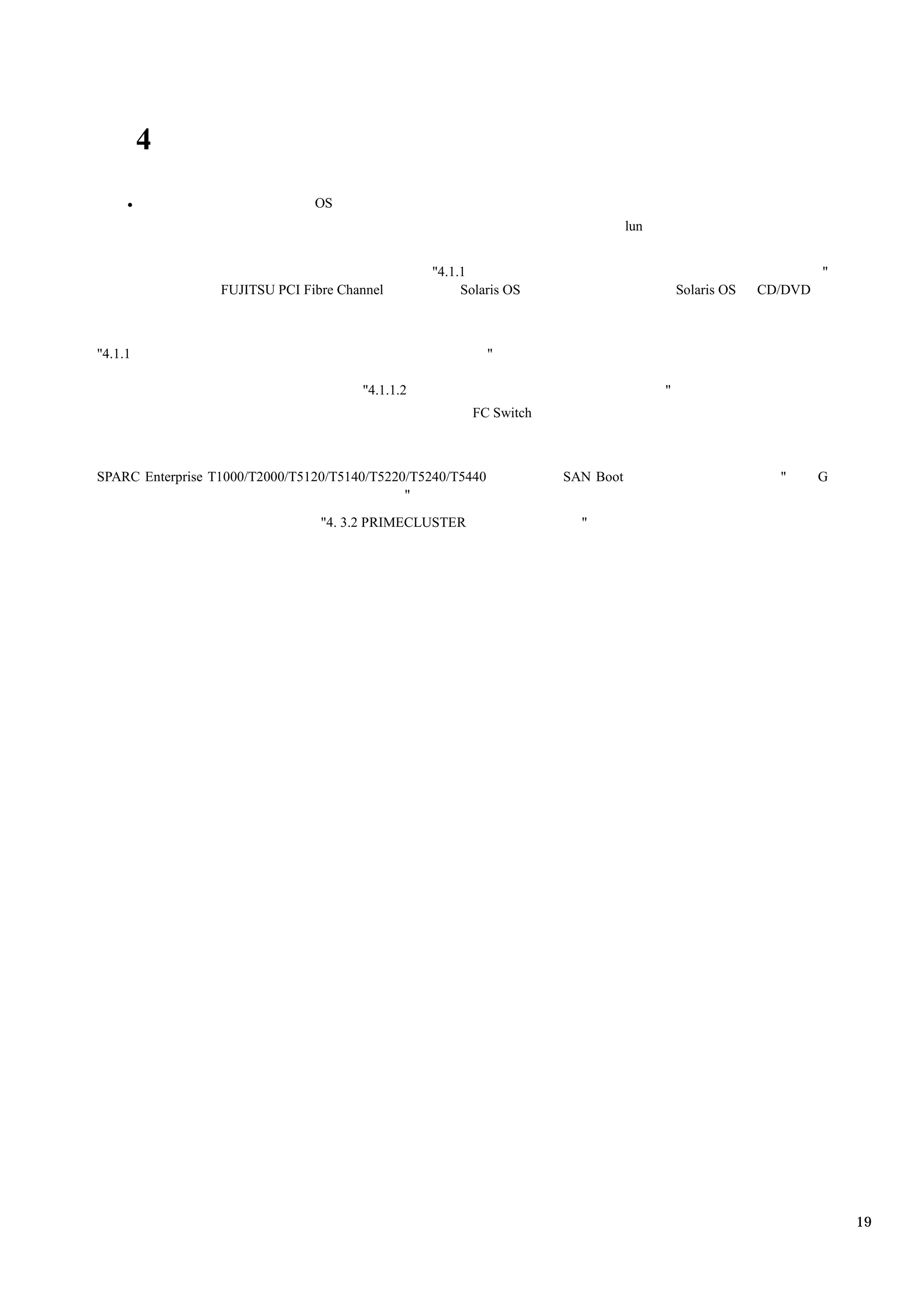 4
                                OS
                                                                               lun


                                                  "4.1.1                                                       "
                  FUJITSU PCI Fibre Channel            Solaris OS                        Solaris OS   CD/DVD



"4.1.1                                                       "

                                       "4.1.1.2                                      "
                                                        FC Switch



SPARC Enterprise T1000/T2000/T5120/T5140/T5220/T5240/T5440          SAN Boot                            "      G
                                              "
                                 "4. 3.2 PRIMECLUSTER                 "




                                                                                                                   19
 