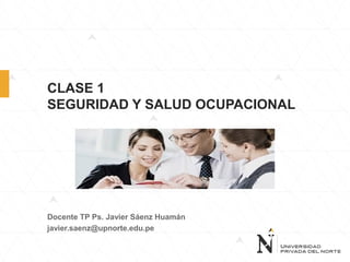 CLASE 1
SEGURIDAD Y SALUD OCUPACIONAL
Docente TP Ps. Javier Sáenz Huamán
javier.saenz@upnorte.edu.pe
 
