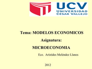 Tema: MODELOS ECONOMICOS 
Asignatura: 
MICROECONOMIA 
Eco. Arístides Meléndez Llanos 
2012 
 
