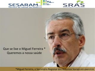 Que se lixe o Miguel Ferreira *
Queremos a nossa saúde
*Miguel Ferreira, o Secretário Regional dos Assuntos Sociais em exercício
 