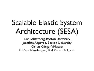 Scalable Elastic System
 Architecture (SESA)
      Dan Schatzberg, Boston University
     Jonathan Appavoo, Boston University
            Orran Krieger,VMware
  Eric Van Hensbergen, IBM Research Austin
 