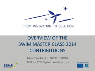 Marc Brochard - EUROCONTROL 
SESAR - ATM System Architecture 
OVERVIEW OF THE SWIM MASTER CLASS 2014 CONTRIBUTIONS  