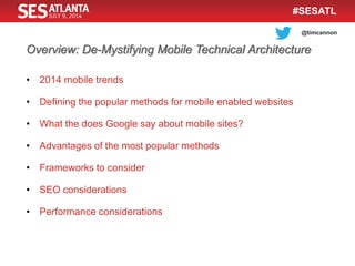 @timcannon
#SESATL
Overview: De-Mystifying Mobile Technical Architecture
• 2014 mobile trends
• Defining the popular methods for mobile enabled websites
• What the does Google say about mobile sites?
• Advantages of the most popular methods
• Frameworks to consider
• SEO considerations
• Performance considerations
 