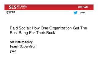 @Mel66
#SESATL
Paid Social: How One Organization Got The
Best Bang For Their Buck
Melissa Mackey
Search Supervisor
gyro
 