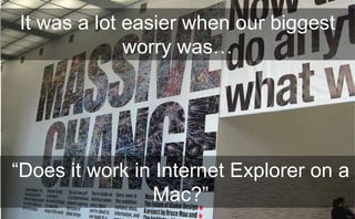 It was a lot easier when our biggest
worry was…
• Why mobile, why now?

―Does it work in Internet Explorer on a
Mac?‖

 