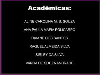 Acadêmicas:

ALINE CAROLINA M. B. SOUZA

ANA PAULA MAFIA POLICARPO

   DAIANE DOS SANTOS

  RAQUEL ALMEIDA SILVA

     SIRLEY DA SILVA

VANDA DE SOUZA ANDRADE
 