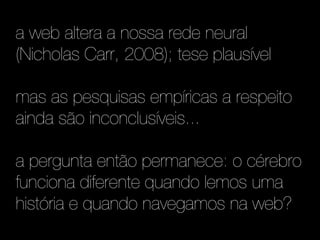 a web altera a nossa rede neural
(Nicholas Carr, 2008); tese plausível

mas as pesquisas empíricas a respeito
ainda são inconclusíveis...

a pergunta então permanece: o cérebro
funciona diferente quando lemos uma
história e quando navegamos na web?
 