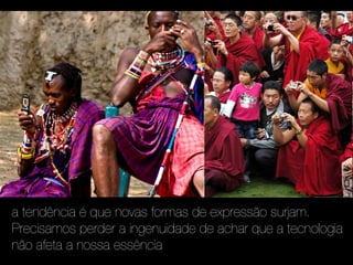 a tendência é que novas formas de expressão surjam.
Precisamos perder a ingenuidade de achar que a tecnologia
não afeta a nossa essência
 