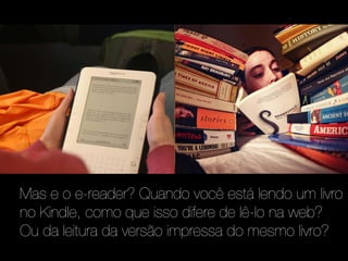 Mas e o e-reader? Quando você está lendo um livro
no Kindle, como que isso difere de lê-lo na web?
Ou da leitura da versão impressa do mesmo livro?
 