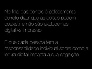 No final das contas é politicamente
correto dizer que as coisas podem
coexistir e não são excludentes,
digital vs impresso

E que cada pessoa tem a
responsabilidade individual sobre como a
leitura digital impacta a sua cognição
 