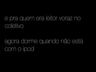 e pra quem era leitor voraz no
coletivo

agora dorme quando não está
com o ipod
 