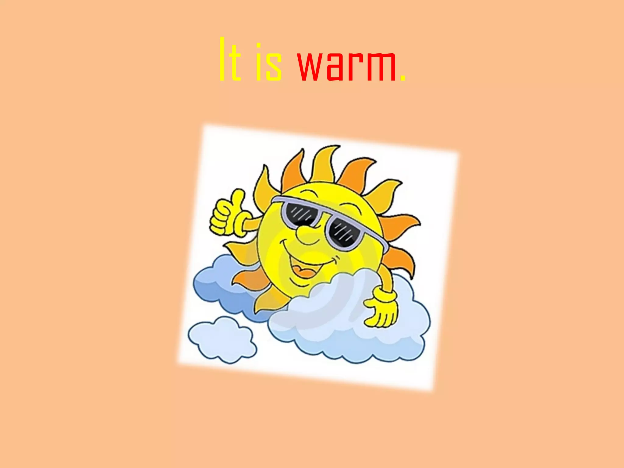 It is warm.
 