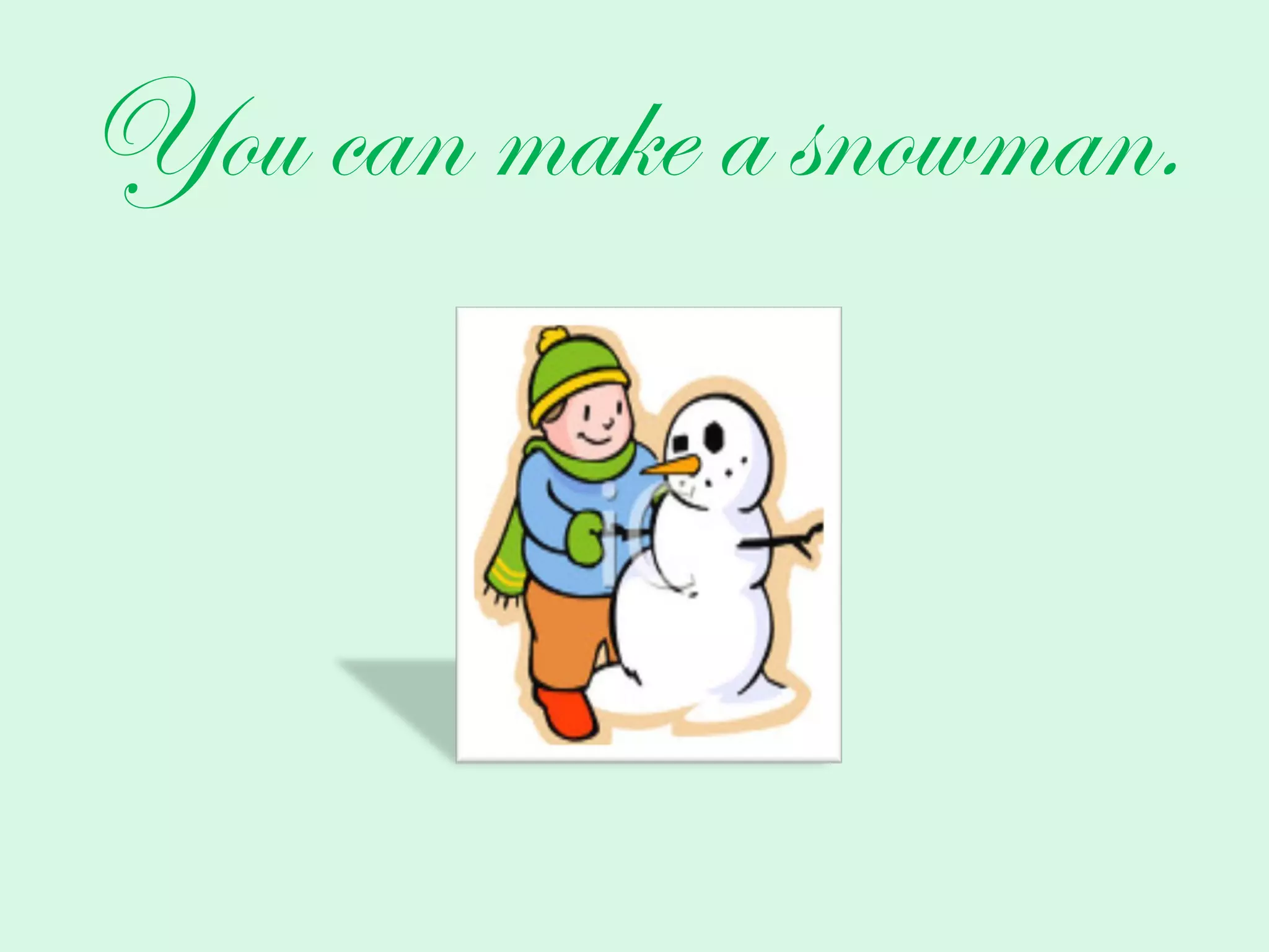 You can make a snowman.
 