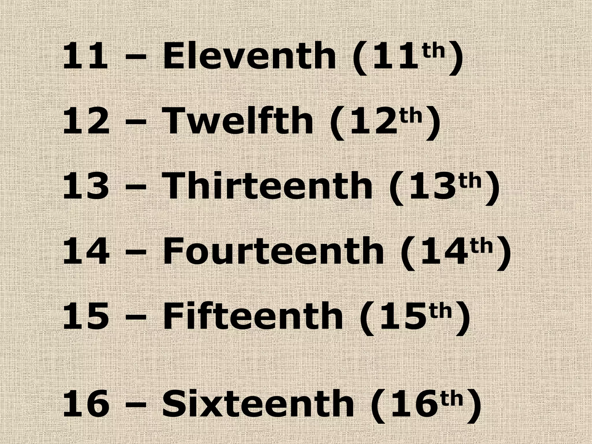11 – Eleventh (11th)
12 – Twelfth (12th)
13 – Thirteenth (13th)
14 – Fourteenth (14 )  th


15 – Fifteenth (15th)

16 – Sixteenth (16th)
 